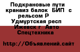Подкрановые пути  кранаиз балок (БИП) с рельсом Р65. - Удмуртская респ., Ижевск г. Авто » Спецтехника   